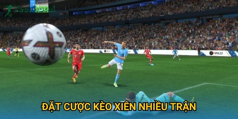 Đặt cược kèo xiên nhiều trận Keonhacai – Tối ưu hóa lợi nhuận cược bóng đá 1 Đặt cược kèo xiên nhiều trận Keonhacai – Tối ưu hóa lợi nhuận cược bóng đá